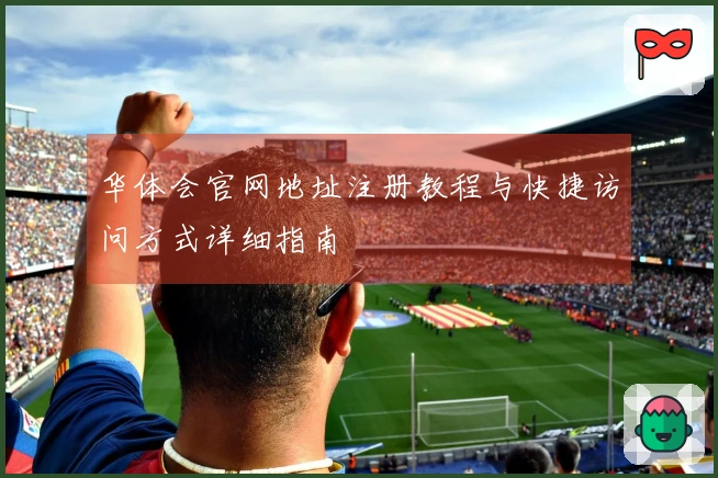 华体会官网地址注册教程与快捷访问方式详细指南