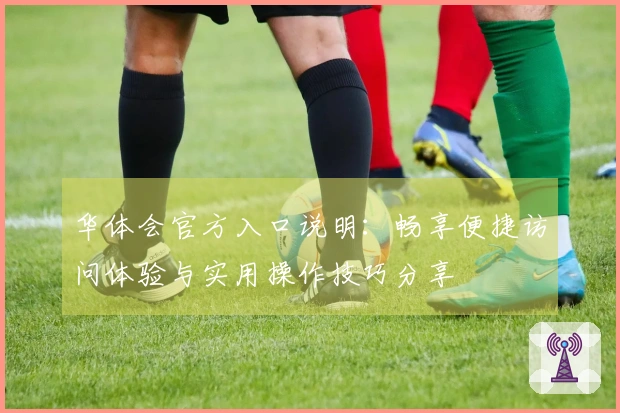 华体会官方入口说明：畅享便捷访问体验与实用操作技巧分享