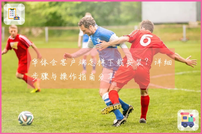 华体会客户端怎样下载安装？详细步骤与操作指南分享