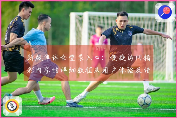 新版华体会登录入口：便捷访问精彩内容的详细教程及用户体验反馈分析