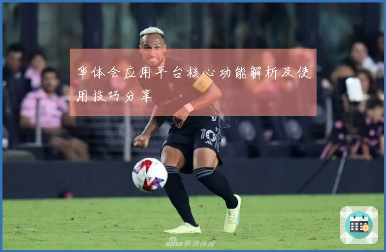 华体会应用平台核心功能解析及使用技巧分享