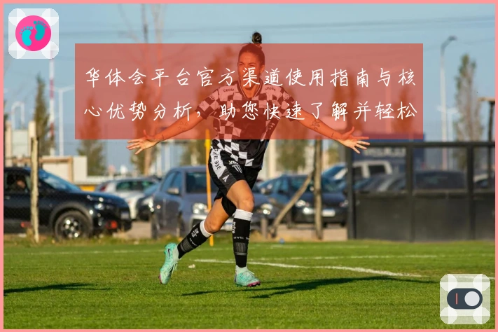 华体会平台官方渠道使用指南与核心优势分析，助您快速了解并轻松上手