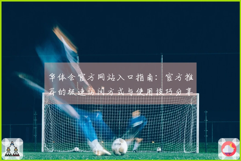 华体会官方网站入口指南：官方推荐的极速访问方式与使用技巧分享