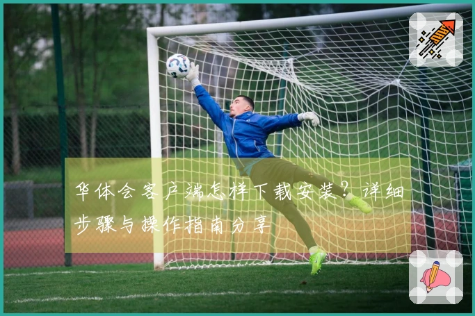 华体会客户端怎样下载安装？详细步骤与操作指南分享