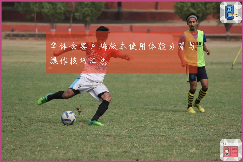华体会客户端版本使用体验分享与操作技巧汇总
