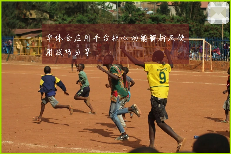 华体会应用平台核心功能解析及使用技巧分享