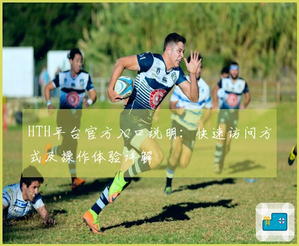 HTH平台官方入口说明：快速访问方式及操作体验详解