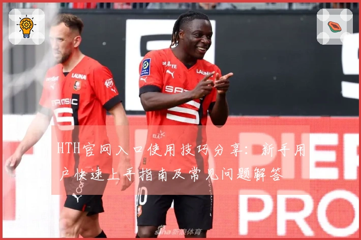 HTH官网入口使用技巧分享：新手用户快速上手指南及常见问题解答