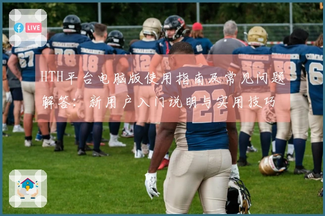 HTH平台电脑版使用指南及常见问题解答：新用户入门说明与实用技巧分享
