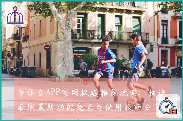 华体会APP官网权威推荐说明：快速获取最新功能亮点与使用技巧分享