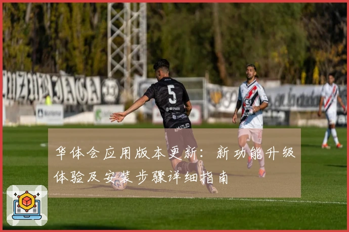 华体会应用版本更新：新功能升级体验及安装步骤详细指南