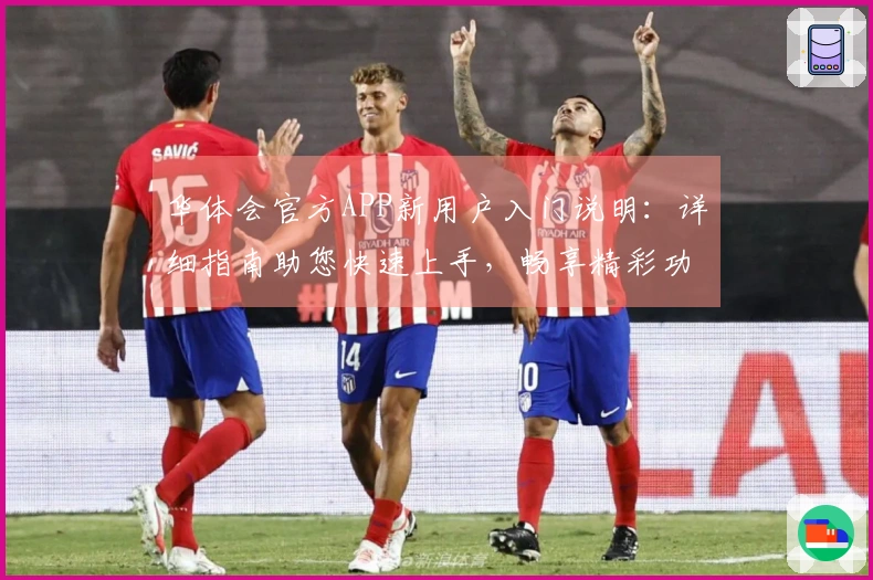 华体会官方APP新用户入门说明:详细指南助您快速上手,畅享精彩功能
