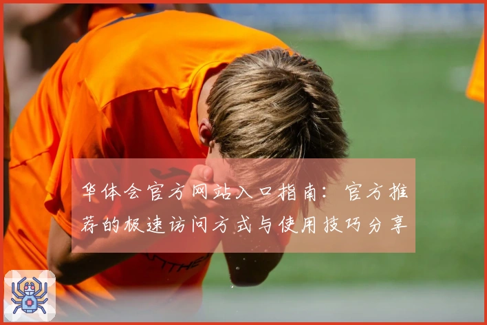 华体会官方网站入口指南：官方推荐的极速访问方式与使用技巧分享