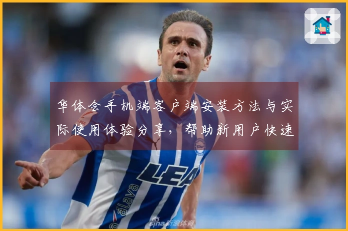 华体会手机端客户端安装方法与实际使用体验分享，帮助新用户快速掌握核心功能