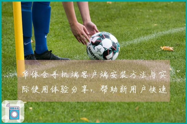 华体会手机端客户端安装方法与实际使用体验分享，帮助新用户快速掌握核心功能