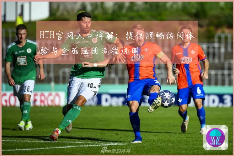 HTH官网入口详解：提供顺畅访问体验与全面注册流程说明